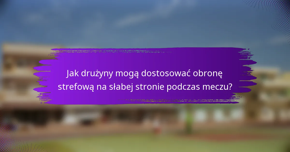 Jak drużyny mogą dostosować obronę strefową na słabej stronie podczas meczu?