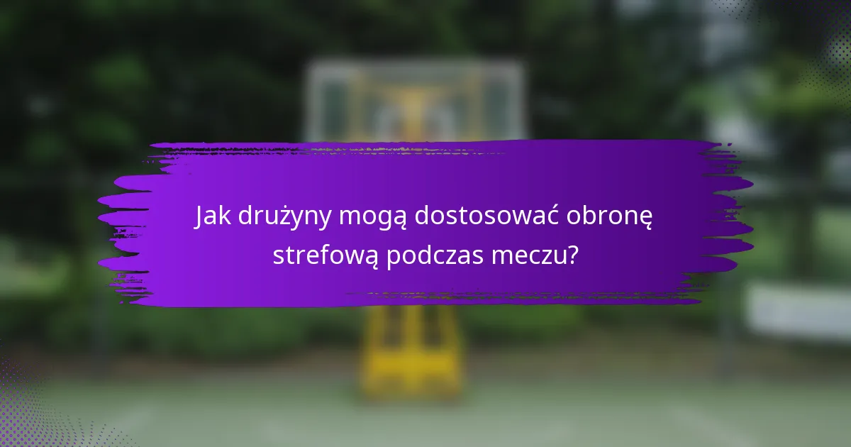 Jak drużyny mogą dostosować obronę strefową podczas meczu?