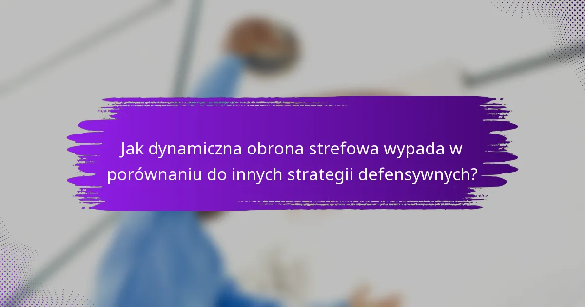 Jak dynamiczna obrona strefowa wypada w porównaniu do innych strategii defensywnych?