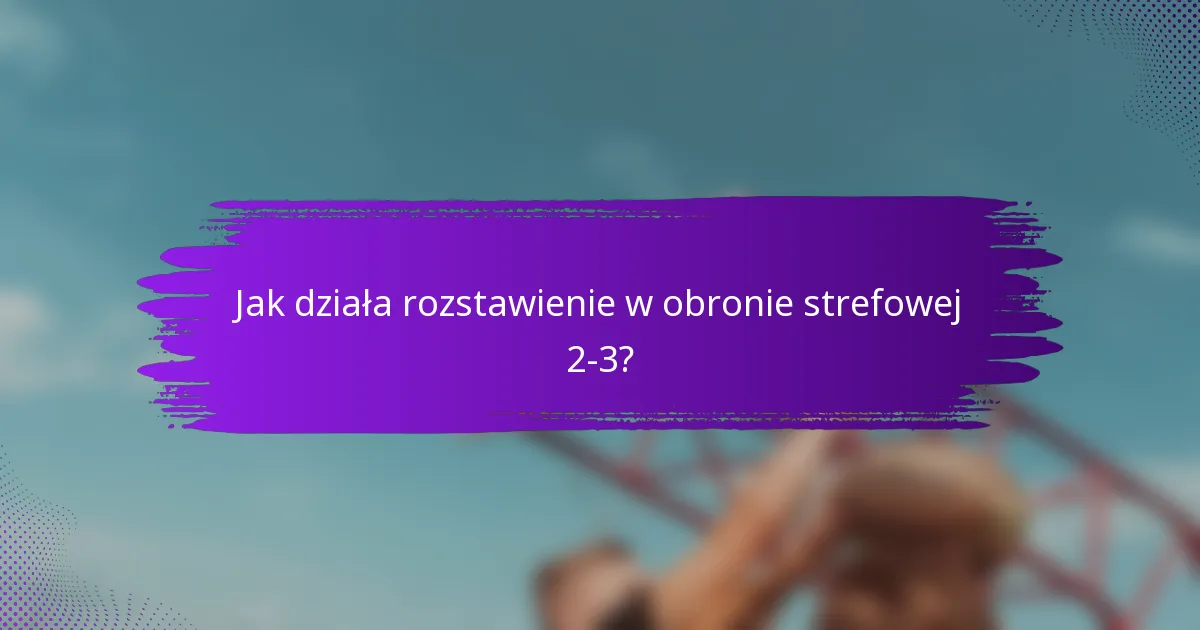 Jak działa rozstawienie w obronie strefowej 2-3?