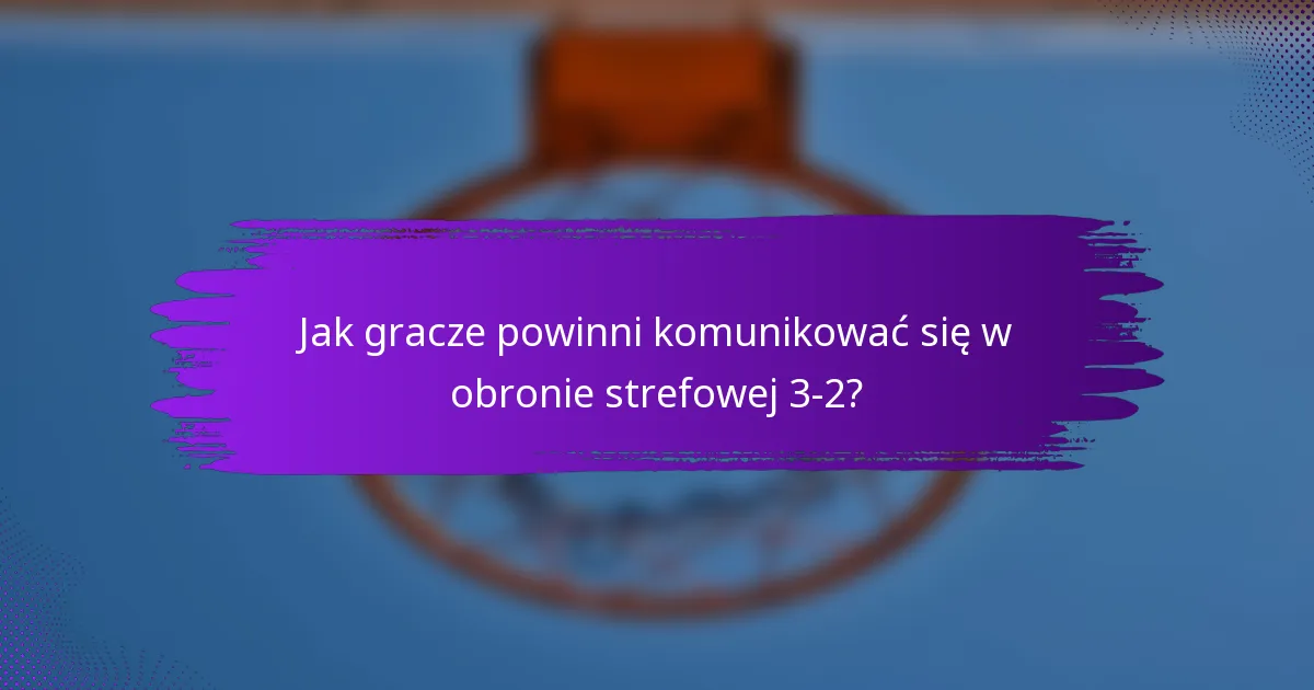 Jak gracze powinni komunikować się w obronie strefowej 3-2?