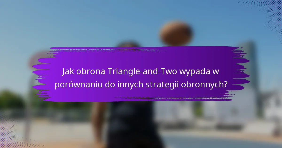 Jak obrona Triangle-and-Two wypada w porównaniu do innych strategii obronnych?