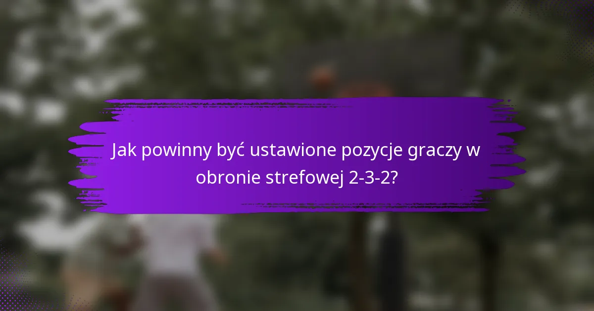 Jak powinny być ustawione pozycje graczy w obronie strefowej 2-3-2?