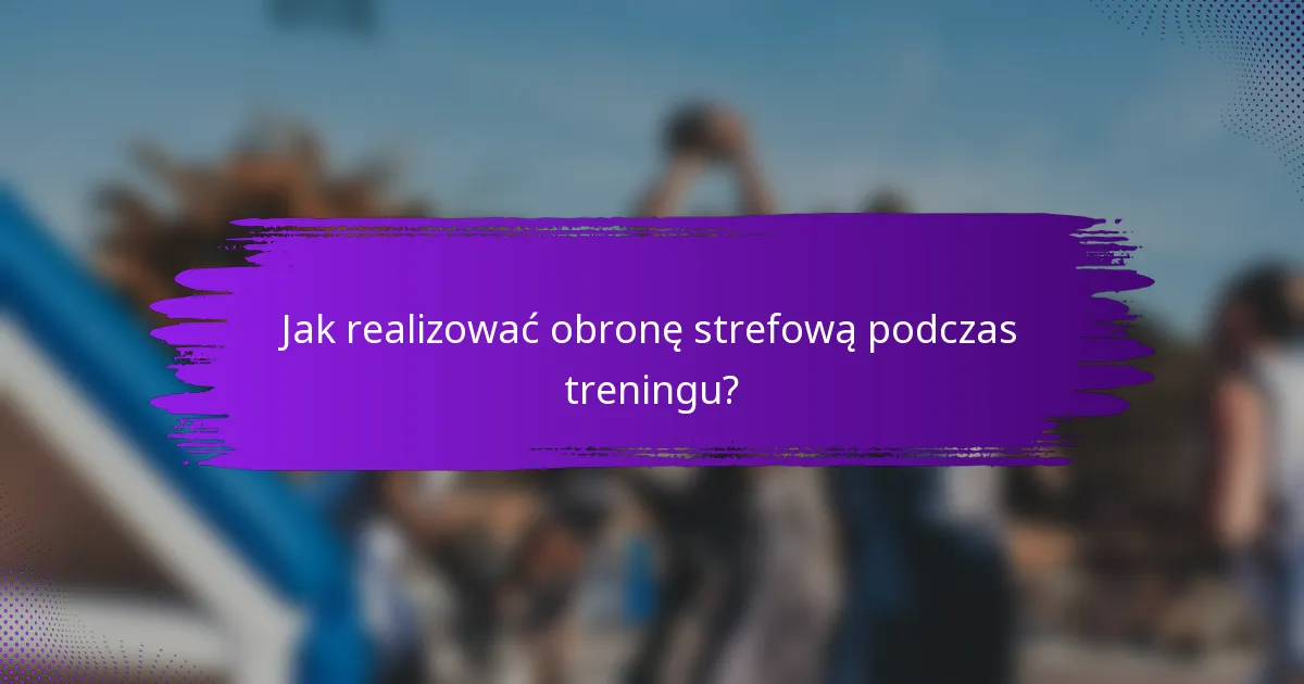 Jak realizować obronę strefową podczas treningu?