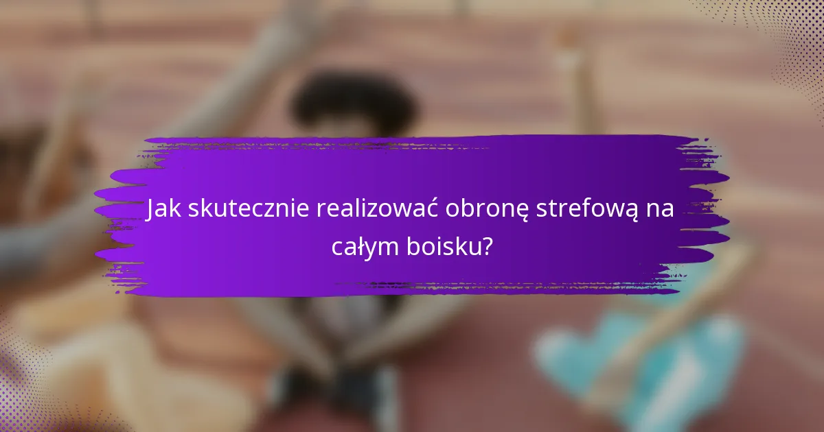 Jak skutecznie realizować obronę strefową na całym boisku?