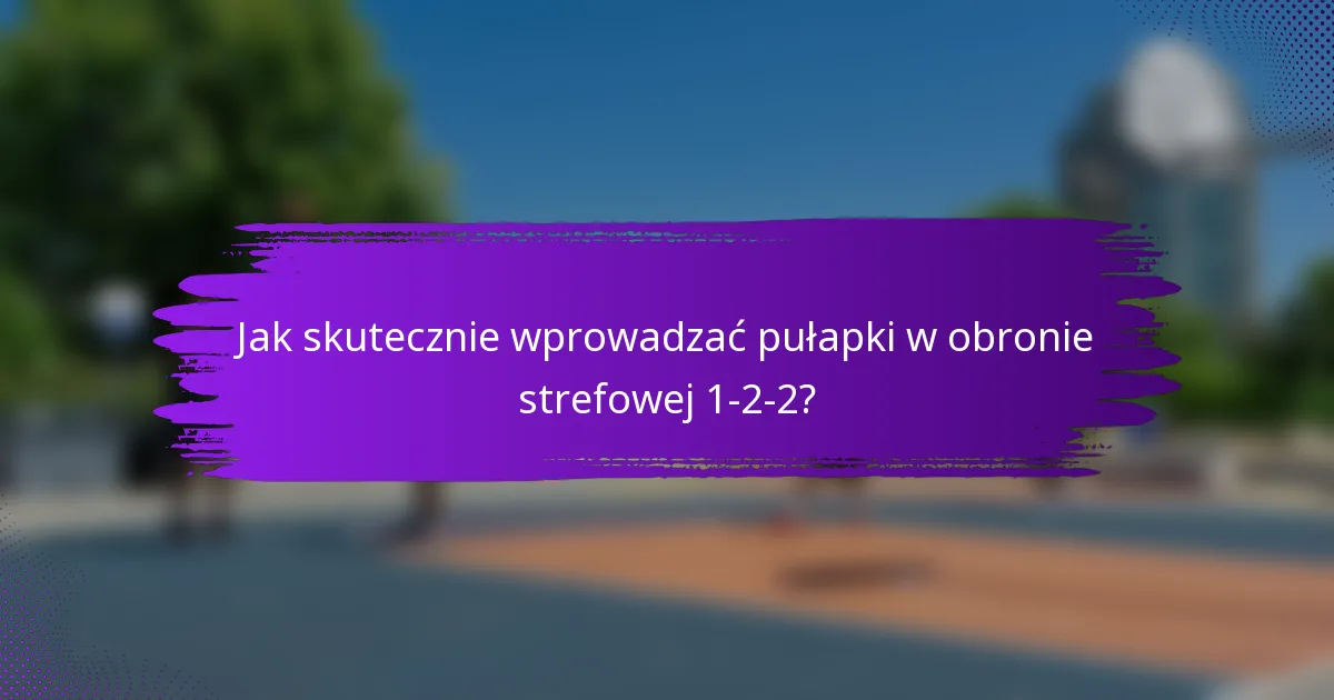 Jak skutecznie wprowadzać pułapki w obronie strefowej 1-2-2?