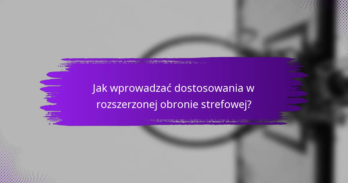 Jak wprowadzać dostosowania w rozszerzonej obronie strefowej?
