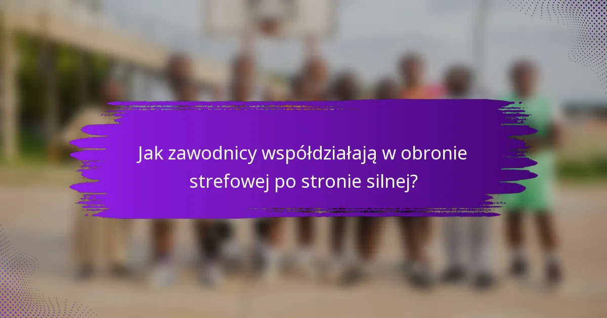 Jak zawodnicy współdziałają w obronie strefowej po stronie silnej?