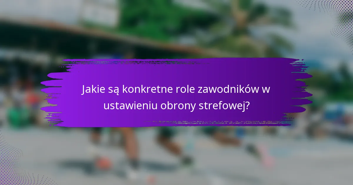 Jakie są konkretne role zawodników w ustawieniu obrony strefowej?