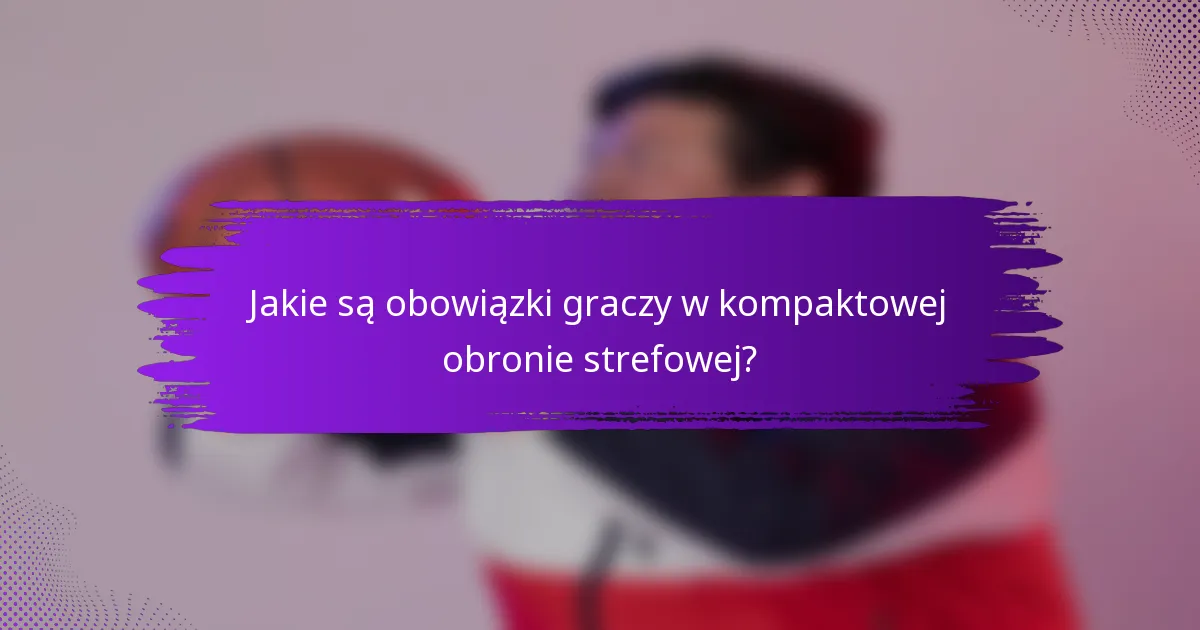 Jakie są obowiązki graczy w kompaktowej obronie strefowej?