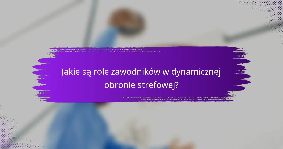 Jakie są role zawodników w dynamicznej obronie strefowej?