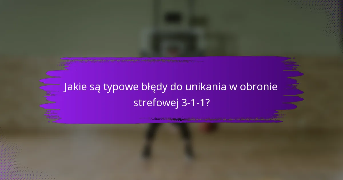 Jakie są typowe błędy do unikania w obronie strefowej 3-1-1?