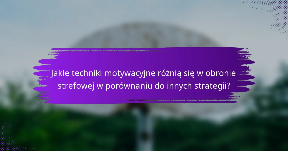 Jakie techniki motywacyjne różnią się w obronie strefowej w porównaniu do innych strategii?