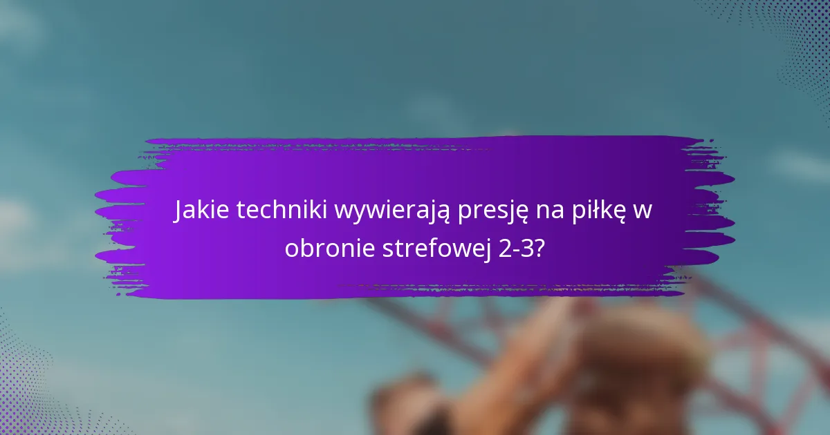 Jakie techniki wywierają presję na piłkę w obronie strefowej 2-3?