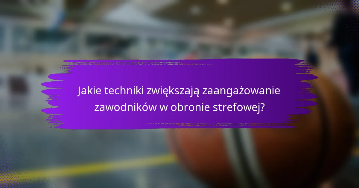 Jakie techniki zwiększają zaangażowanie zawodników w obronie strefowej?