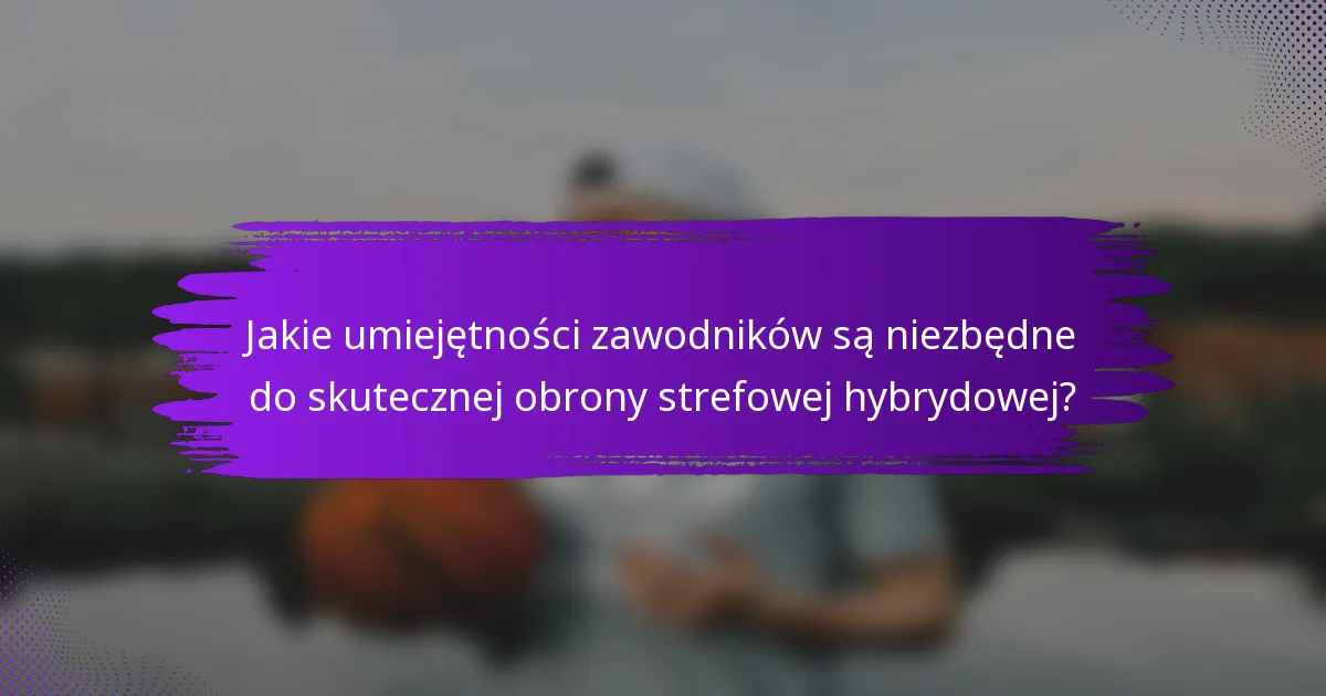 Jakie umiejętności zawodników są niezbędne do skutecznej obrony strefowej hybrydowej?