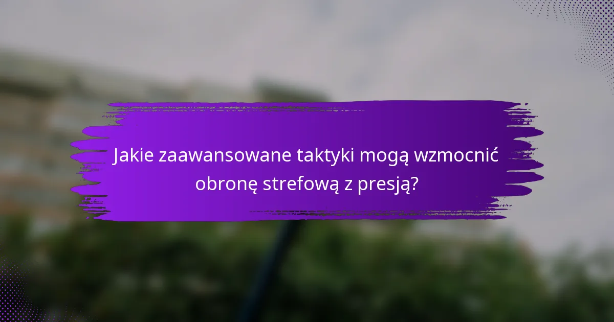 Jakie zaawansowane taktyki mogą wzmocnić obronę strefową z presją?