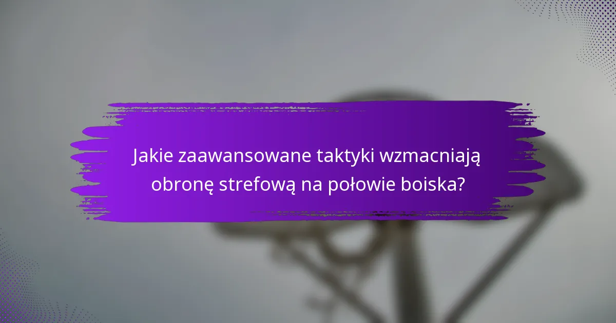 Jakie zaawansowane taktyki wzmacniają obronę strefową na połowie boiska?